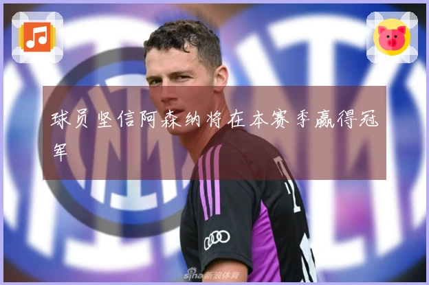 球员坚信阿森纳将在本赛季赢得冠军