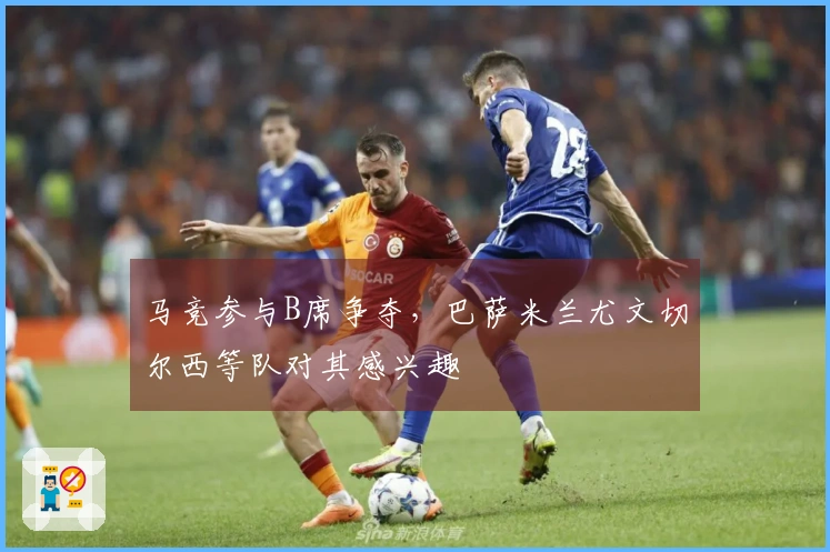 马竞参与B席争夺，巴萨米兰尤文切尔西等队对其感兴趣