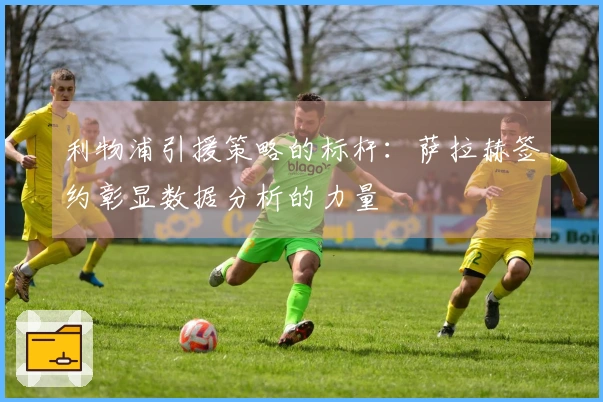利物浦引援策略的标杆：萨拉赫签约彰显数据分析的力量