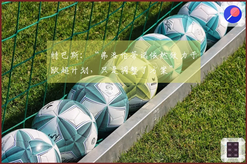 特巴斯：“弗洛伦蒂诺依然致力于欧超计划，只是调整了方案”