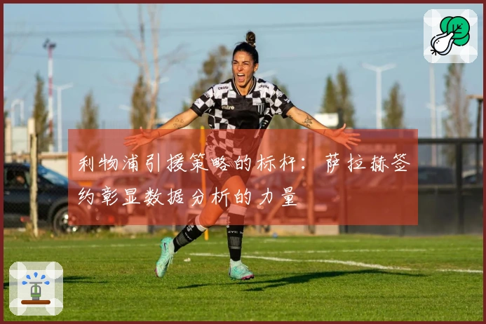 利物浦引援策略的标杆：萨拉赫签约彰显数据分析的力量
